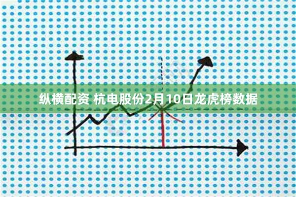 纵横配资 杭电股份2月10日龙虎榜数据