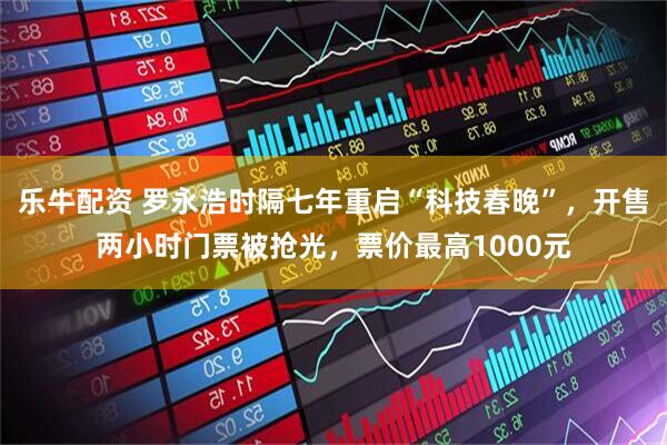 乐牛配资 罗永浩时隔七年重启“科技春晚”，开售两小时门票被抢光，票价最高1000元