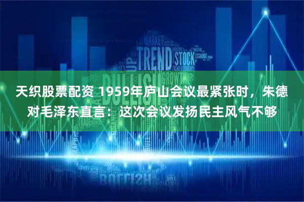 天织股票配资 1959年庐山会议最紧张时，朱德对毛泽东直言：这次会议发扬民主风气不够