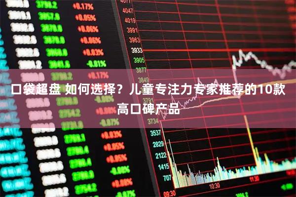 口袋超盘 如何选择？儿童专注力专家推荐的10款高口碑产品