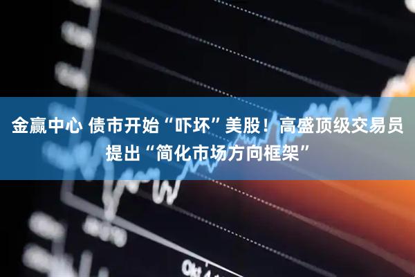金赢中心 债市开始“吓坏”美股！高盛顶级交易员提出“简化市场方向框架”