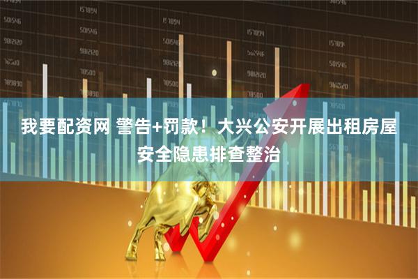 我要配资网 警告+罚款!大兴公安开展出租房屋安全隐患排查整治