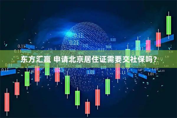 东方汇赢 申请北京居住证需要交社保吗？
