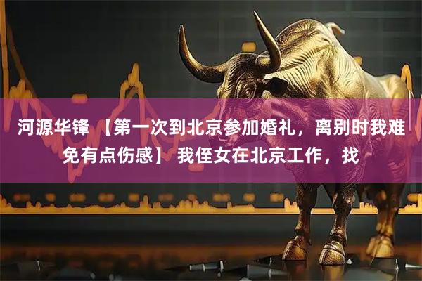 河源华锋 【第一次到北京参加婚礼，离别时我难免有点伤感】 我侄女在北京工作，找