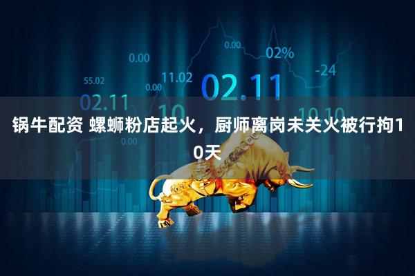 锅牛配资 螺蛳粉店起火,厨师离岗未关火被行拘10天
