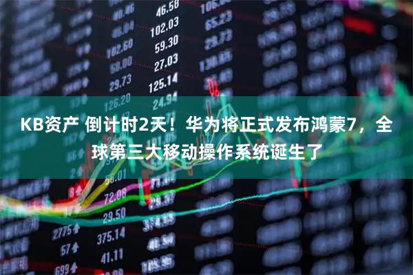 KB资产 倒计时2天！华为将正式发布鸿蒙7，全球第三大移动操作系统诞生了