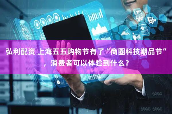 弘利配资 上海五五购物节有了“商圈科技潮品节”，消费者可以体验到什么？