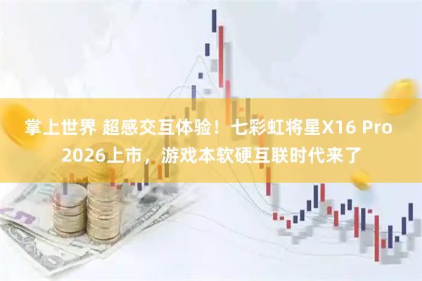 掌上世界 超感交互体验！七彩虹将星X16 Pro 2026上市，游戏本软硬互联时代来了
