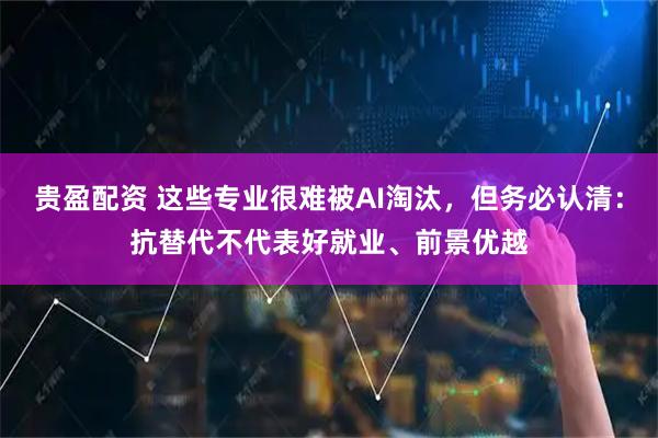 贵盈配资 这些专业很难被AI淘汰，但务必认清：抗替代不代表好就业、前景优越