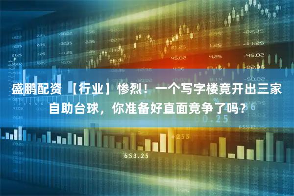 盛鹏配资 【行业】惨烈！一个写字楼竟开出三家自助台球，你准备好直面竞争了吗？