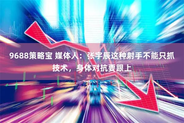 9688策略宝 媒体人：张宇辰这种射手不能只抓技术，身体对抗要跟上