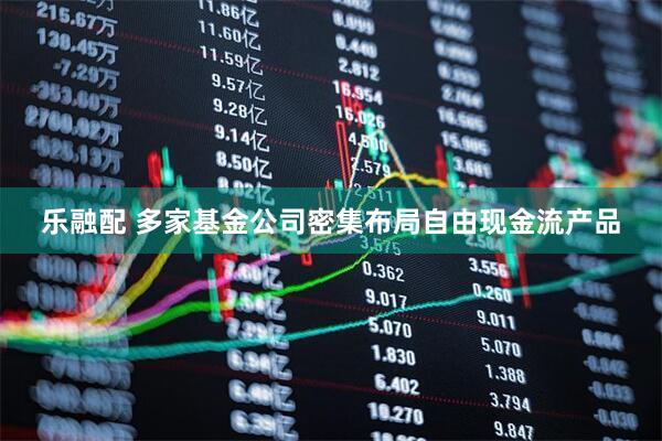 乐融配 多家基金公司密集布局自由现金流产品