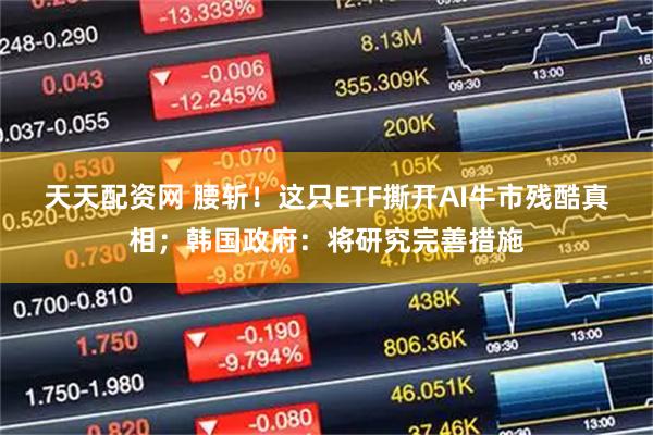 天天配资网 腰斩！这只ETF撕开AI牛市残酷真相；韩国政府：将研究完善措施