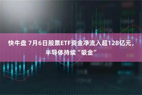 快牛盘 7月6日股票ETF资金净流入超128亿元，半导体持续“吸金”