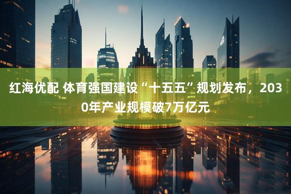 红海优配 体育强国建设“十五五”规划发布，2030年产业规模破7万亿元