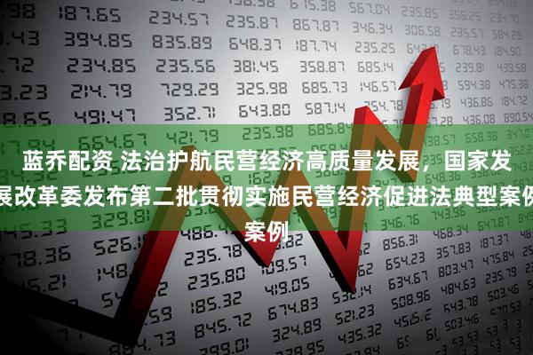 蓝乔配资 法治护航民营经济高质量发展，国家发展改革委发布第二批贯彻实施民营经济促进法典型案例