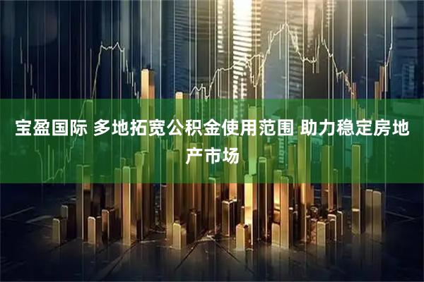 宝盈国际 多地拓宽公积金使用范围 助力稳定房地产市场