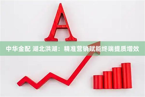 中华金配 湖北洪湖：精准营销赋能终端提质增效