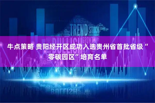 牛点策略 贵阳经开区成功入选贵州省首批省级“零碳园区”培育名单