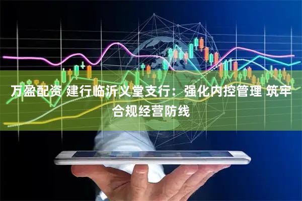万盈配资 建行临沂义堂支行：强化内控管理 筑牢合规经营防线