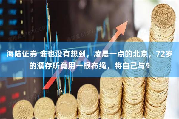 海陆证券 谁也没有想到，凌晨一点的北京，72岁的濮存昕竟用一根布绳，将自己与9