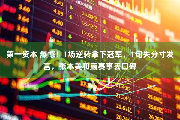 第一资本 爆憾!1场逆转拿下冠军,1句失分寸发言,张本美和赢赛事丢口碑