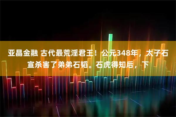 亚晶金融 古代最荒淫君王！公元348年，太子石宣杀害了弟弟石韬。石虎得知后，下