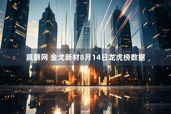 赢翻网 金戈新材8月14日龙虎榜数据